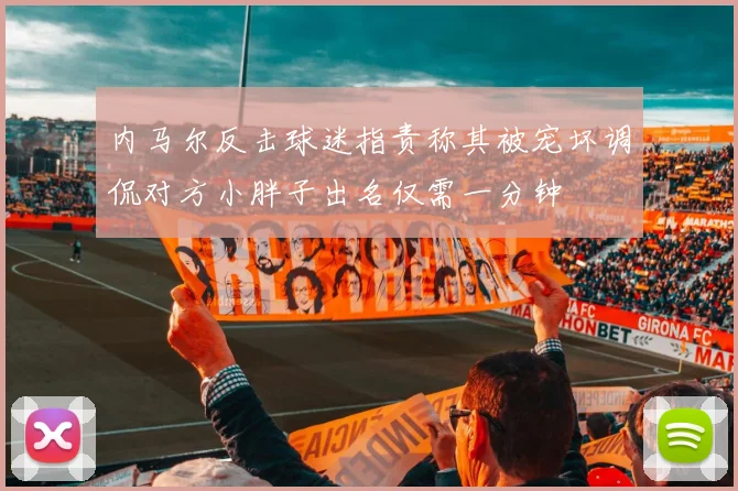 内马尔反击球迷指责称其被宠坏调侃对方小胖子出名仅需一分钟