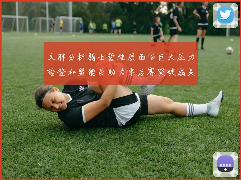 文胖分析骑士管理层面临巨大压力哈登加盟能否助力季后赛突破成关键