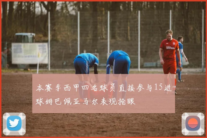本赛季西甲四名球员直接参与15进球姆巴佩亚马尔表现抢眼