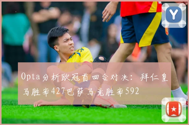 Opta分析欧冠首回合对决：拜仁皇马胜率427巴萨马竞胜率592