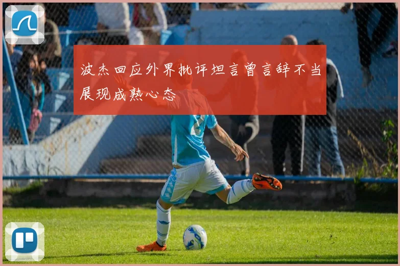 波杰回应外界批评坦言曾言辞不当展现成熟心态