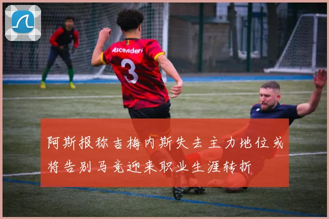 阿斯报称吉梅内斯失去主力地位或将告别马竞迎来职业生涯转折