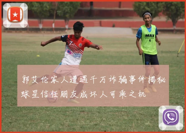 郭艾伦家人遭遇千万诈骗事件揭秘球星信任朋友成坏人可乘之机