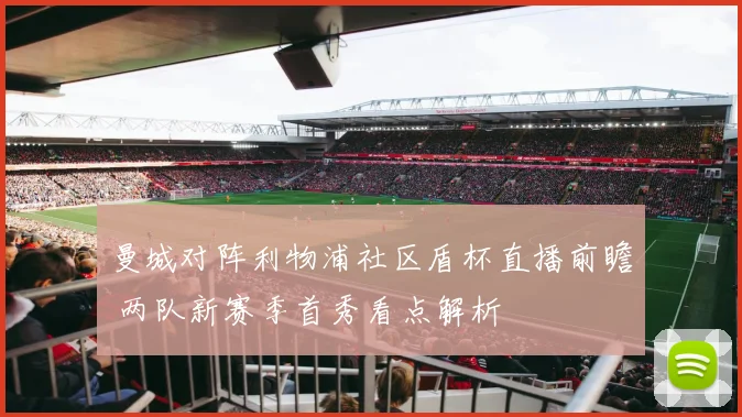 曼城对阵利物浦社区盾杯直播前瞻 两队新赛季首秀看点解析