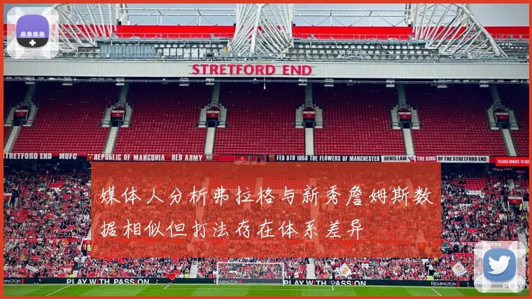 媒体人分析弗拉格与新秀詹姆斯数据相似但打法存在体系差异