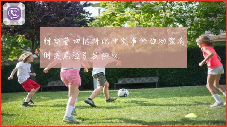特朗普回忆科比冲突事件称劝架有时更危险引发热议