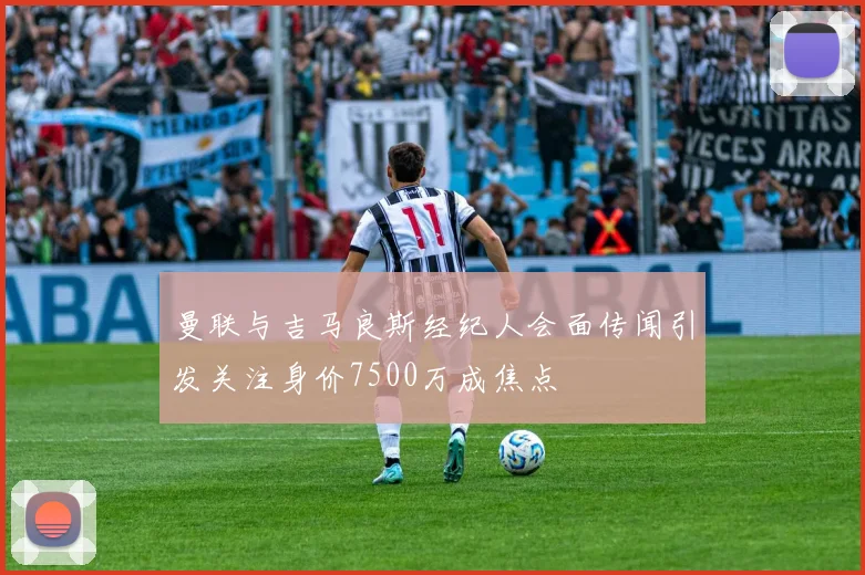 曼联与吉马良斯经纪人会面传闻引发关注身价7500万成焦点