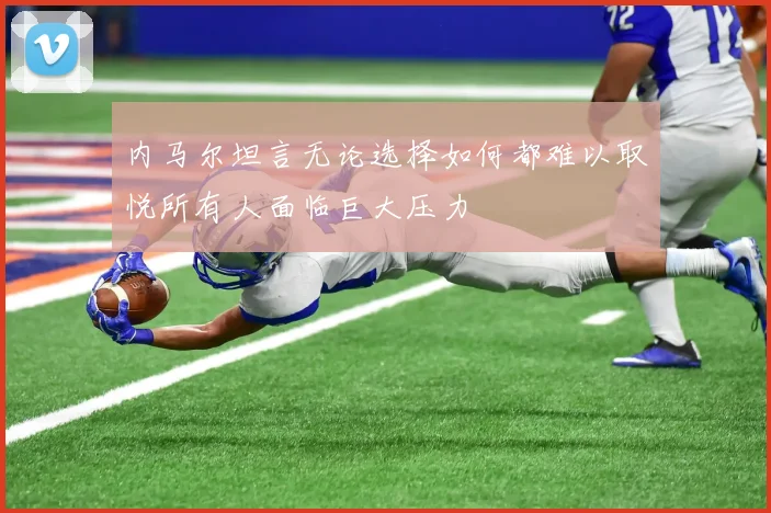 内马尔坦言无论选择如何都难以取悦所有人面临巨大压力
