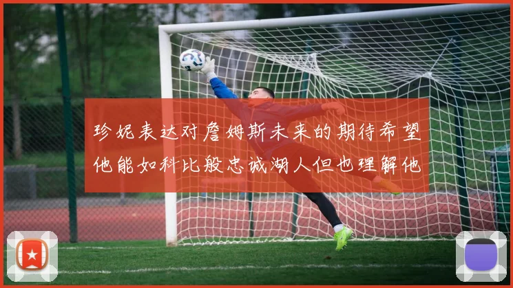 珍妮表达对詹姆斯未来的期待希望他能如科比般忠诚湖人但也理解他可能选择离开