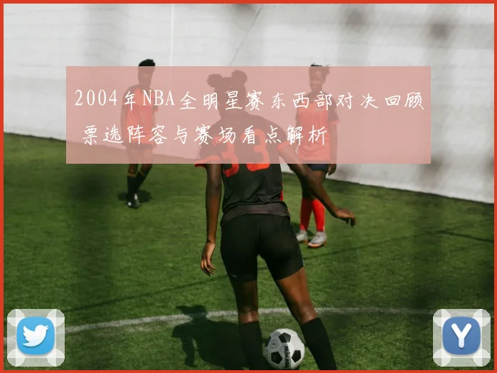 2004年NBA全明星赛东西部对决回顾 票选阵容与赛场看点解析