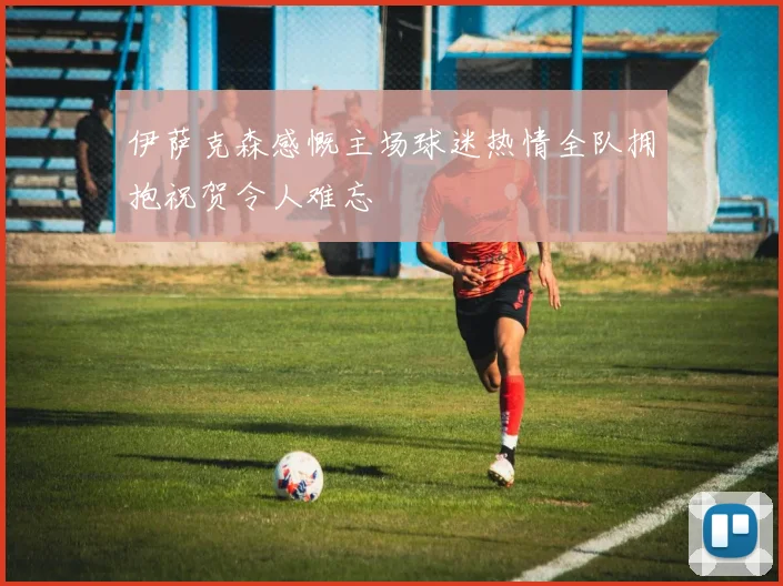 伊萨克森感慨主场球迷热情全队拥抱祝贺令人难忘