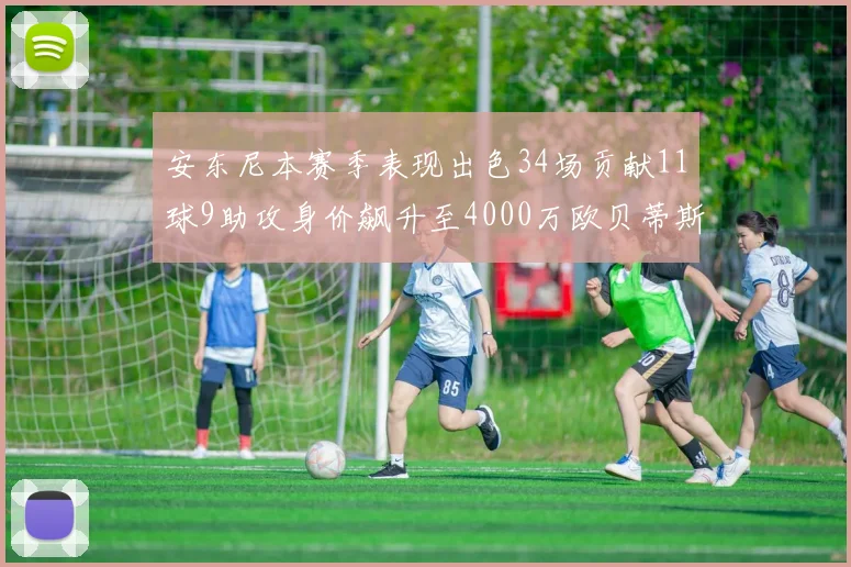 安东尼本赛季表现出色34场贡献11球9助攻身价飙升至4000万欧贝蒂斯最高