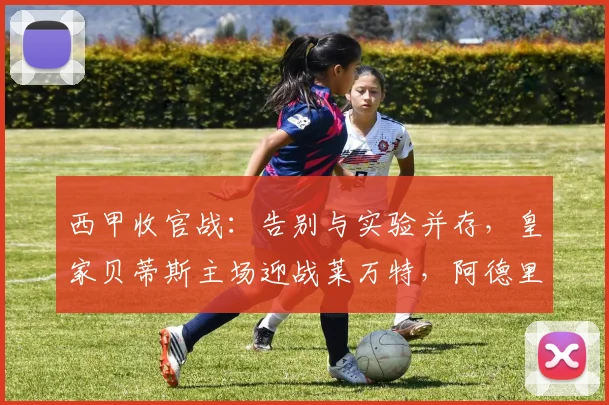 西甲收官战：告别与实验并存，皇家贝蒂斯主场迎战莱万特，阿德里安·圣米格尔深情谢幕_佩莱格里尼_球员_赛季