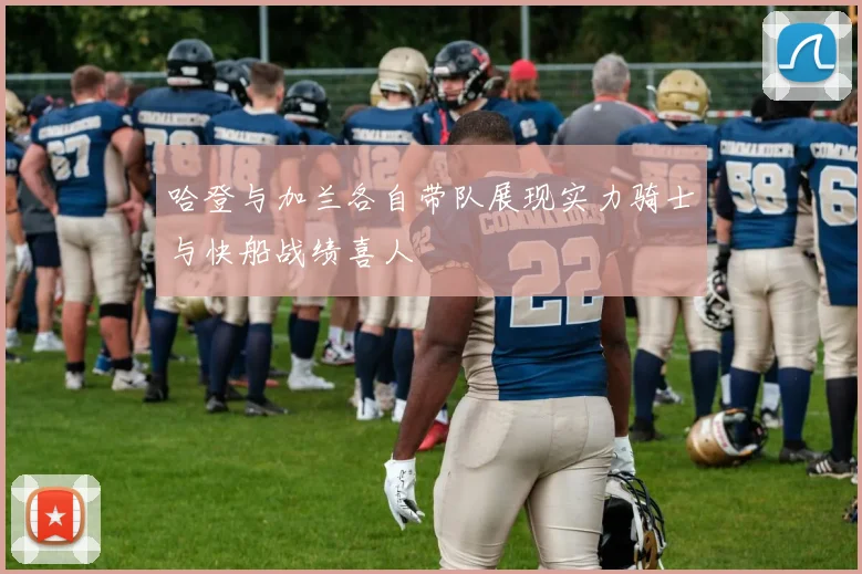 哈登与加兰各自带队展现实力骑士与快船战绩喜人