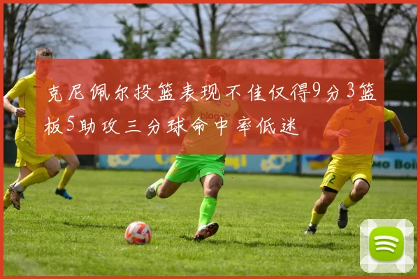 克尼佩尔投篮表现不佳仅得9分3篮板5助攻三分球命中率低迷