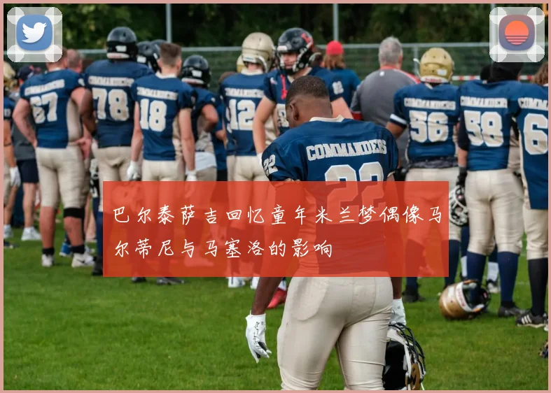 巴尔泰萨吉回忆童年米兰梦偶像马尔蒂尼与马塞洛的影响