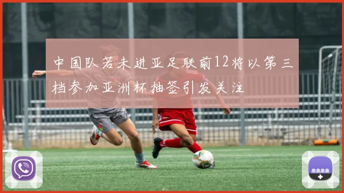 中国队若未进亚足联前12将以第三档参加亚洲杯抽签引发关注