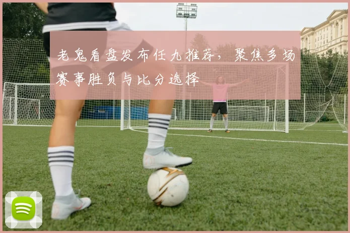 老鬼看盘发布任九推荐，聚焦多场赛事胜负与比分选择