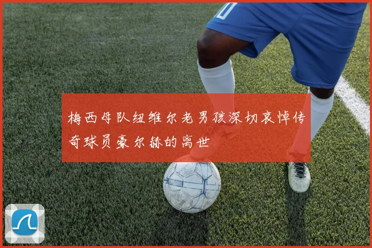 梅西母队纽维尔老男孩深切哀悼传奇球员豪尔赫的离世