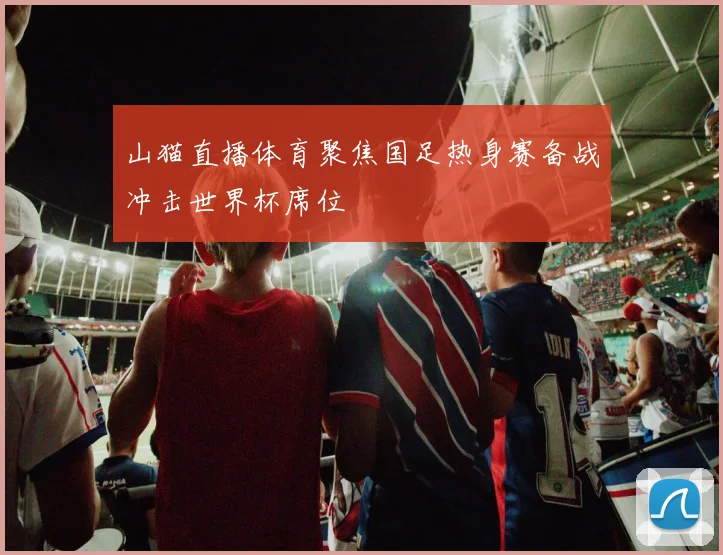 山猫直播体育聚焦国足热身赛备战冲击世界杯席位