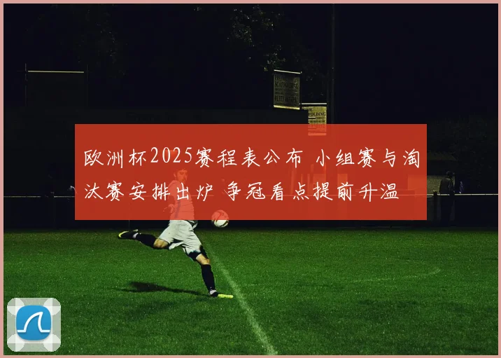 欧洲杯2025赛程表公布 小组赛与淘汰赛安排出炉 争冠看点提前升温