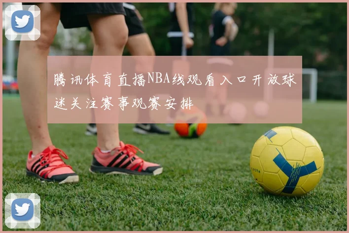 腾讯体育直播NBA线观看入口开放球迷关注赛事观赛安排