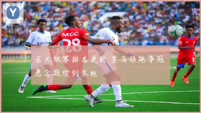 五大联赛排名更新 皇马领跑争冠 悬念延续到末轮