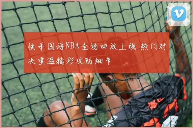 快手国语NBA全场回放上线 热门对决重温精彩攻防细节