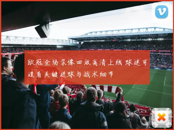 欧冠全场录像回放高清上线 球迷可追看关键进球与战术细节