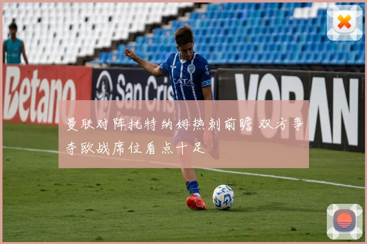 曼联对阵托特纳姆热刺前瞻 双方争夺欧战席位看点十足