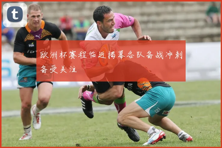 欧洲杯赛程临近揭幕各队备战冲刺备受关注