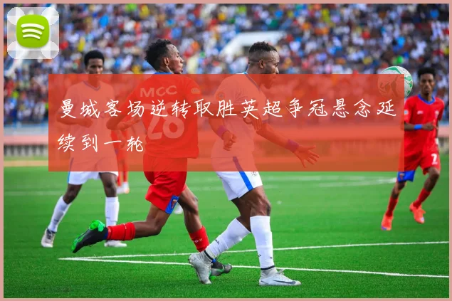 曼城客场逆转取胜英超争冠悬念延续到一轮