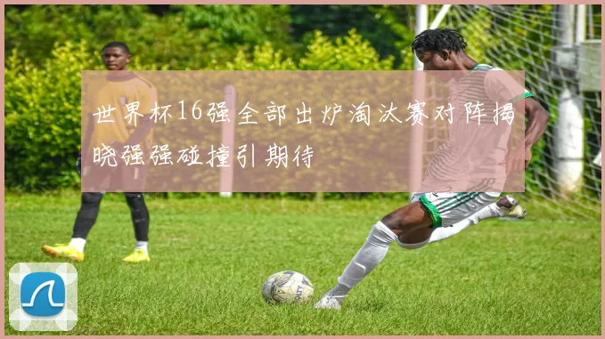 世界杯16强全部出炉淘汰赛对阵揭晓强强碰撞引期待