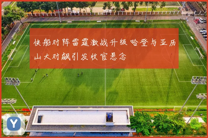 快船对阵雷霆激战升级 哈登与亚历山大对飙引发收官悬念