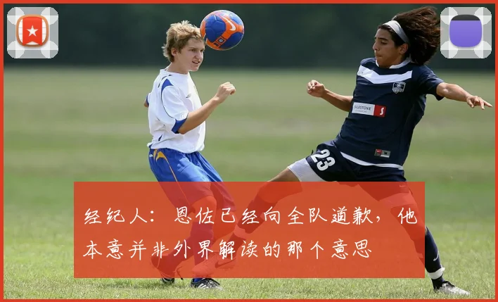 经纪人：恩佐已经向全队道歉，他本意并非外界解读的那个意思