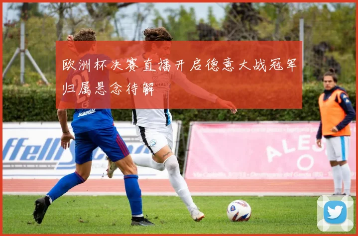 欧洲杯决赛直播开启德意大战冠军归属悬念待解