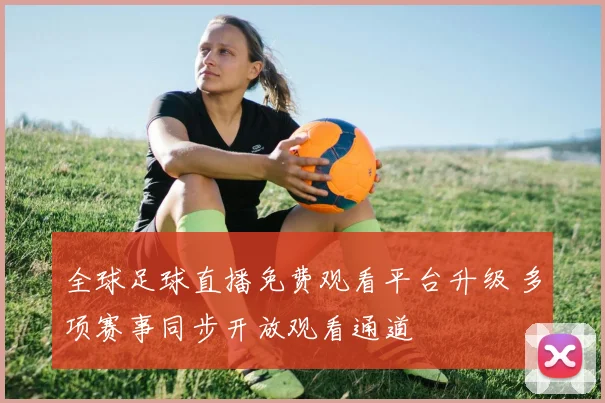 全球足球直播免费观看平台升级 多项赛事同步开放观看通道