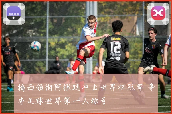 梅西领衔阿根廷冲击世界杯冠军 争夺足球世界第一人称号