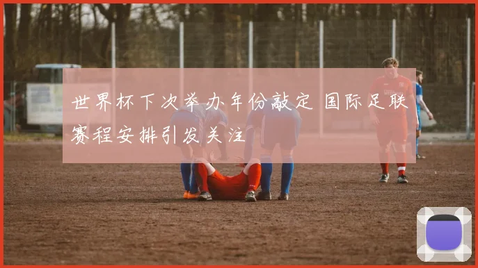 世界杯下次举办年份敲定 国际足联赛程安排引发关注