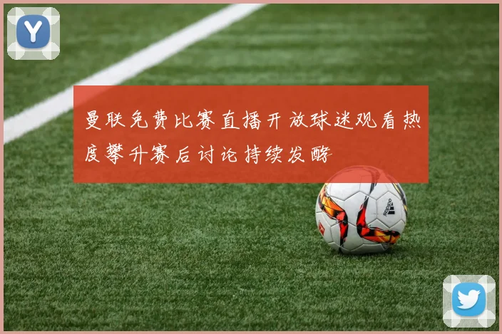 曼联免费比赛直播开放球迷观看热度攀升赛后讨论持续发酵