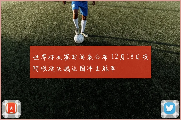 世界杯决赛时间表公布 12月18日夜阿根廷决战法国冲击冠军