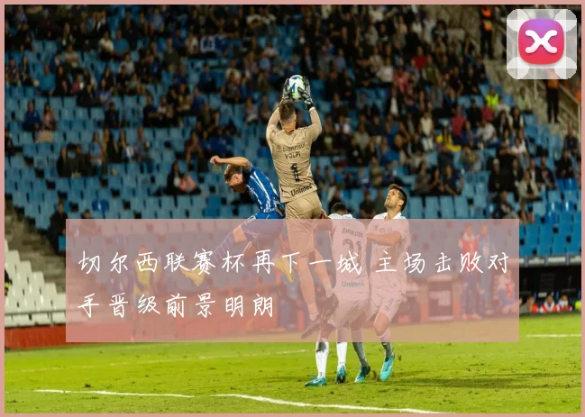 切尔西联赛杯再下一城 主场击败对手晋级前景明朗