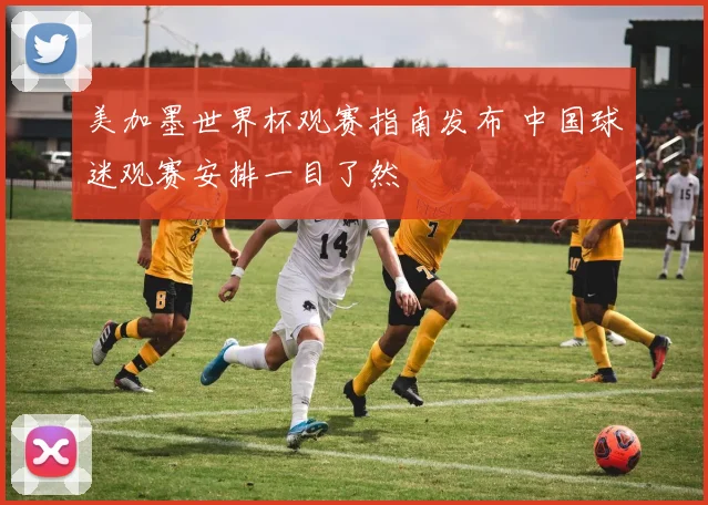 美加墨世界杯观赛指南发布 中国球迷观赛安排一目了然